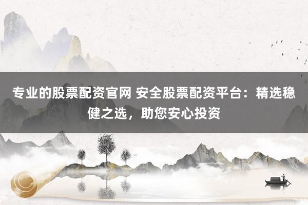 專業(yè)的股票配資官網(wǎng) 安全股票配資平臺：精選穩(wěn)健之選，助您安心投資