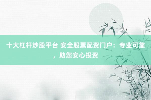 十大杠桿炒股平臺 安全股票配資門戶：專業(yè)可靠，助您安心投資