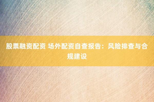 股票融資配資 場外配資自查報(bào)告：風(fēng)險(xiǎn)排查與合規(guī)建設(shè)