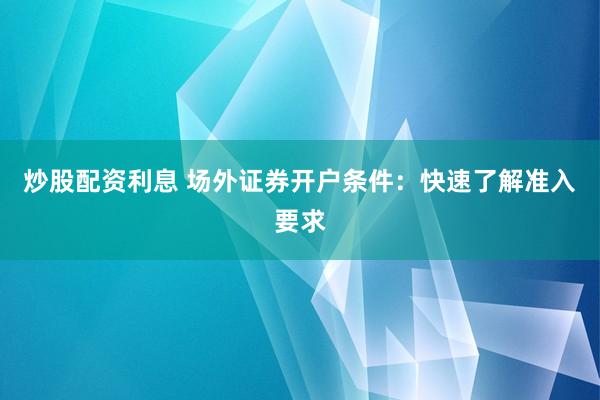 炒股配資利息 場外證券開戶條件：快速了解準(zhǔn)入要求