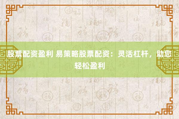 股票配資盈利 易策略股票配資：靈活杠桿，助您輕松盈利
