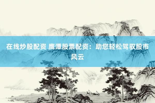 在線炒股配資 鷹潭股票配資：助您輕松駕馭股市風(fēng)云