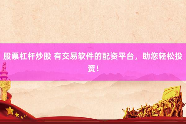 股票杠桿炒股 有交易軟件的配資平臺(tái)，助您輕松投資！