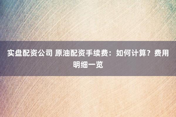 實盤配資公司 原油配資手續(xù)費：如何計算？費用明細一覽