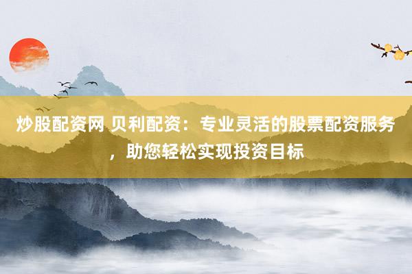 炒股配資網(wǎng) 貝利配資：專業(yè)靈活的股票配資服務(wù)，助您輕松實現(xiàn)投資目標