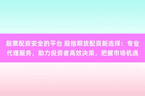 股票配資安全的平臺 股指期貨配資新選擇：專業(yè)代理服務(wù)，助力投資者高效決策，把握市場機(jī)遇