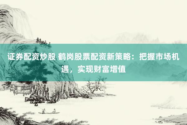 證券配資炒股 鶴崗股票配資新策略：把握市場機(jī)遇，實(shí)現(xiàn)財(cái)富增值