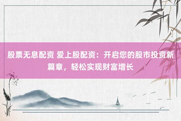 股票無息配資 愛上股配資：開啟您的股市投資新篇章，輕松實現(xiàn)財富增長