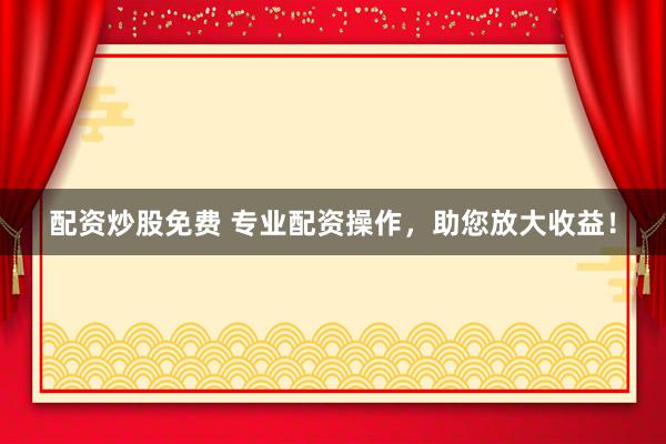 配資炒股免費(fèi) 專業(yè)配資操作，助您放大收益！