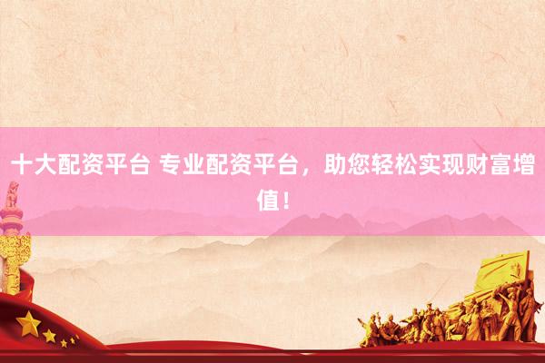 十大配資平臺 專業(yè)配資平臺，助您輕松實現(xiàn)財富增值！