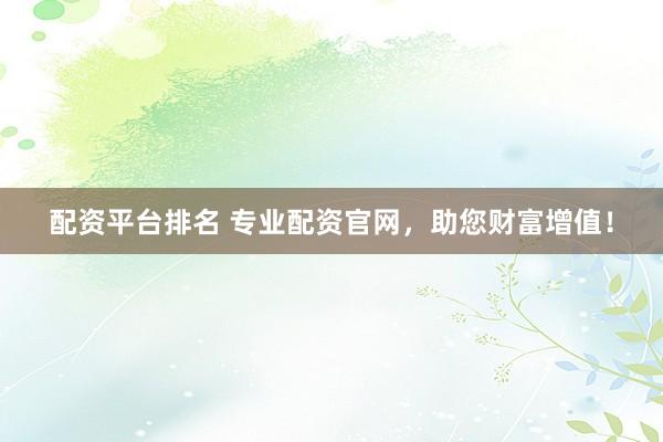 配資平臺(tái)排名 專業(yè)配資官網(wǎng)，助您財(cái)富增值！