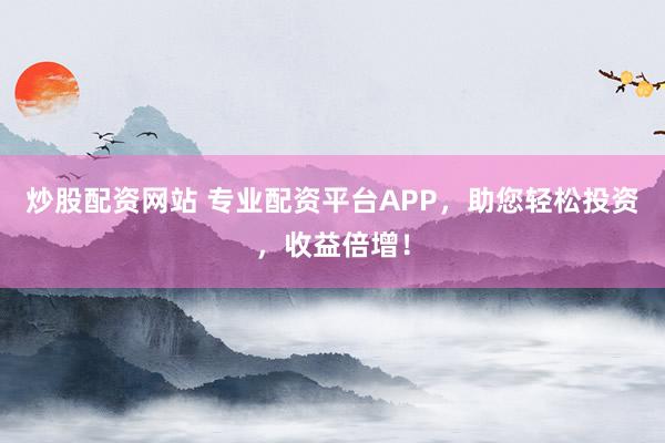 炒股配資網(wǎng)站 專業(yè)配資平臺(tái)APP，助您輕松投資，收益倍增！