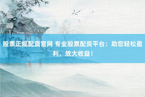 股票正規(guī)配資官網(wǎng) 專業(yè)股票配資平臺(tái)：助您輕松盈利，放大收益！