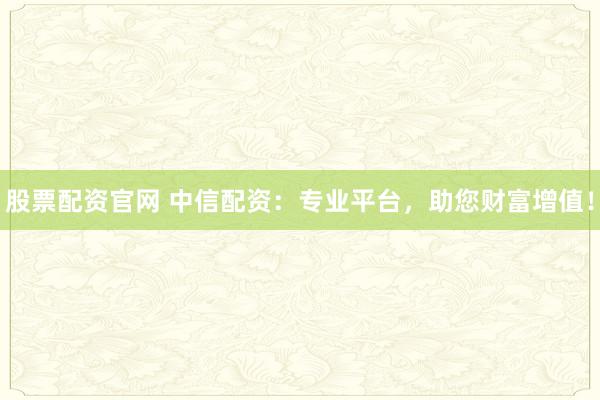 股票配資官網(wǎng) 中信配資：專業(yè)平臺(tái)，助您財(cái)富增值！