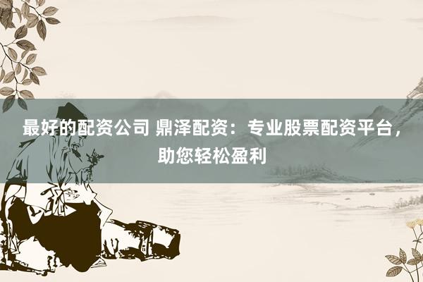 最好的配資公司 鼎澤配資：專業(yè)股票配資平臺，助您輕松盈利