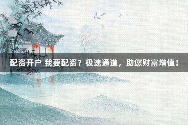 配資開戶 我要配資？極速通道，助您財富增值！