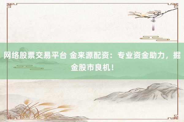 網(wǎng)絡(luò)股票交易平臺(tái) 金來源配資：專業(yè)資金助力，掘金股市良機(jī)！