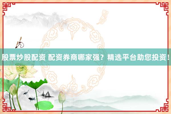 股票炒股配資 配資券商哪家強？精選平臺助您投資！