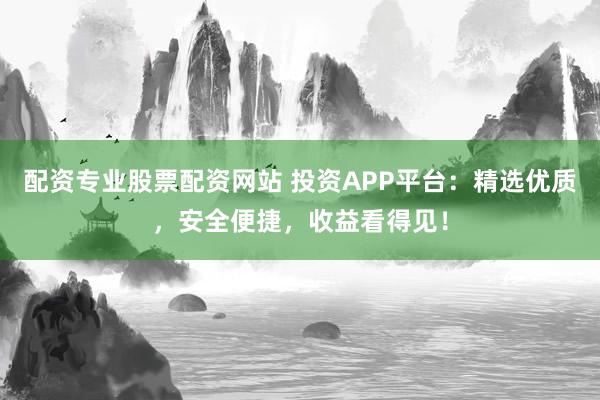 配資專(zhuān)業(yè)股票配資網(wǎng)站 投資APP平臺(tái)：精選優(yōu)質(zhì)，安全便捷，收益看得見(jiàn)！