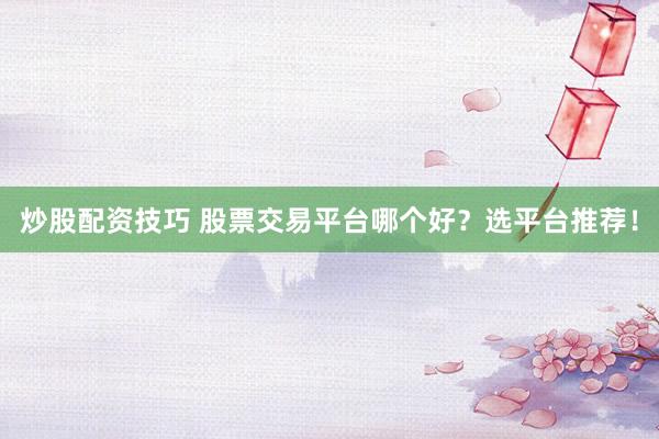 炒股配資技巧 股票交易平臺(tái)哪個(gè)好？選平臺(tái)推薦！