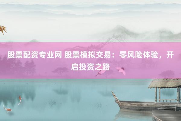 股票配資專業(yè)網 股票模擬交易：零風險體驗，開啟投資之路