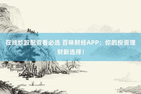 在線炒股配資看必選 百味財(cái)經(jīng)APP：你的投資理財(cái)新選擇！