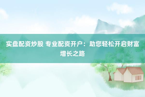 實(shí)盤配資炒股 專業(yè)配資開戶：助您輕松開啟財(cái)富增長之路