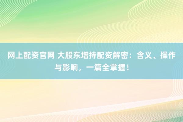 網(wǎng)上配資官網(wǎng) 大股東增持配資解密：含義、操作與影響，一篇全掌握！