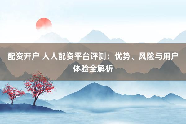 配資開(kāi)戶 人人配資平臺(tái)評(píng)測(cè)：優(yōu)勢(shì)、風(fēng)險(xiǎn)與用戶體驗(yàn)全解析