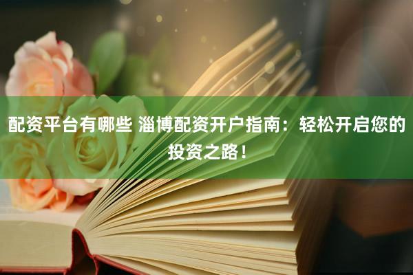 配資平臺(tái)有哪些 淄博配資開戶指南：輕松開啟您的投資之路！