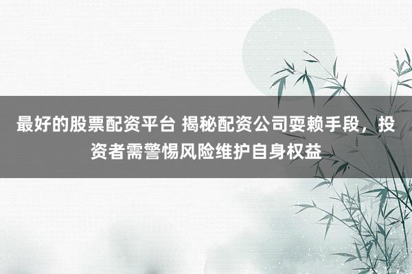 最好的股票配資平臺(tái) 揭秘配資公司耍賴手段，投資者需警惕風(fēng)險(xiǎn)維護(hù)自身權(quán)益