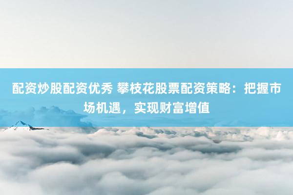配資炒股配資優(yōu)秀 攀枝花股票配資策略：把握市場(chǎng)機(jī)遇，實(shí)現(xiàn)財(cái)富增值