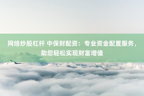 網(wǎng)絡(luò)炒股杠桿 中保財(cái)配資：專(zhuān)業(yè)資金配置服務(wù)，助您輕松實(shí)現(xiàn)財(cái)富增值