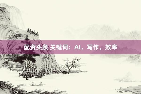 配資頭條 關鍵詞：AI，寫作，效率