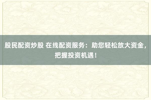 股民配資炒股 在線配資服務(wù)：助您輕松放大資金，把握投資機(jī)遇！