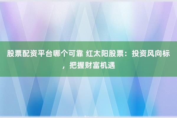 股票配資平臺(tái)哪個(gè)可靠 紅太陽(yáng)股票：投資風(fēng)向標(biāo)，把握財(cái)富機(jī)遇
