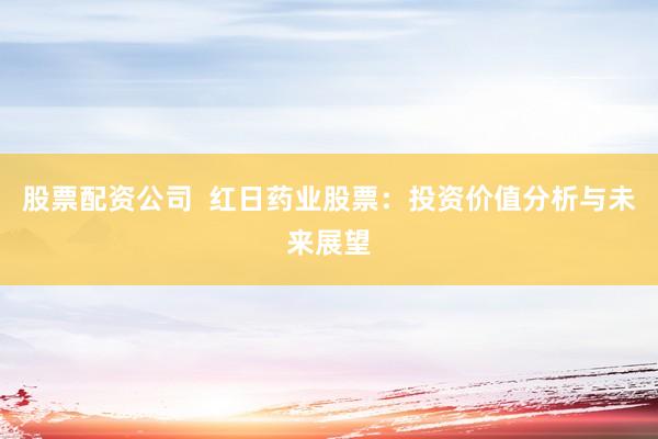 股票配資公司  紅日藥業(yè)股票：投資價(jià)值分析與未來展望