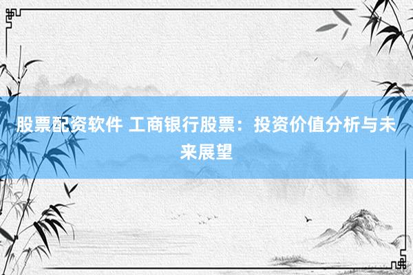 股票配資軟件 工商銀行股票：投資價值分析與未來展望