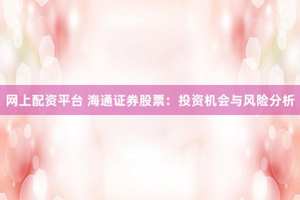 網(wǎng)上配資平臺 海通證券股票：投資機會與風(fēng)險分析