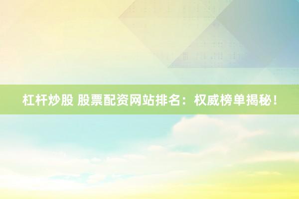 杠桿炒股 股票配資網(wǎng)站排名：權(quán)威榜單揭秘！