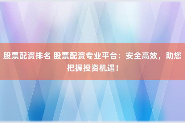 股票配資排名 股票配資專業(yè)平臺：安全高效，助您把握投資機(jī)遇！