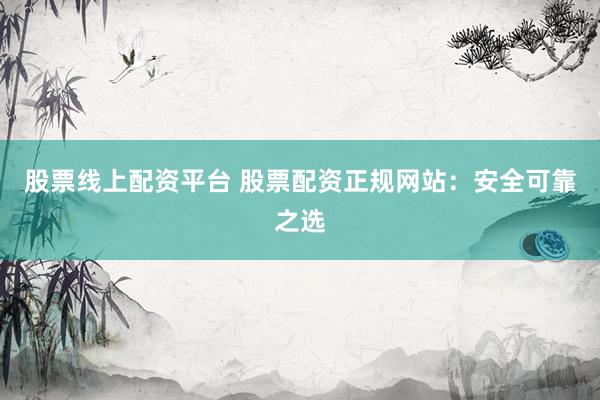 股票線上配資平臺 股票配資正規(guī)網(wǎng)站：安全可靠之選