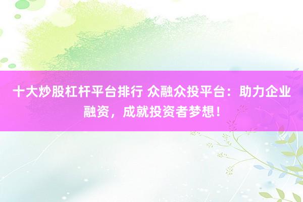 十大炒股杠桿平臺(tái)排行 眾融眾投平臺(tái)：助力企業(yè)融資，成就投資者夢(mèng)想！