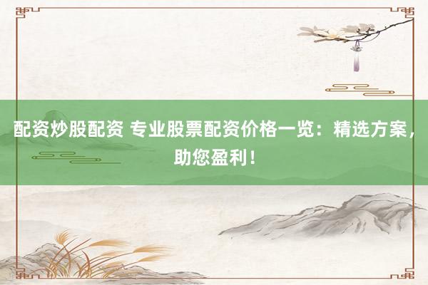 配資炒股配資 專業(yè)股票配資價(jià)格一覽：精選方案，助您盈利！