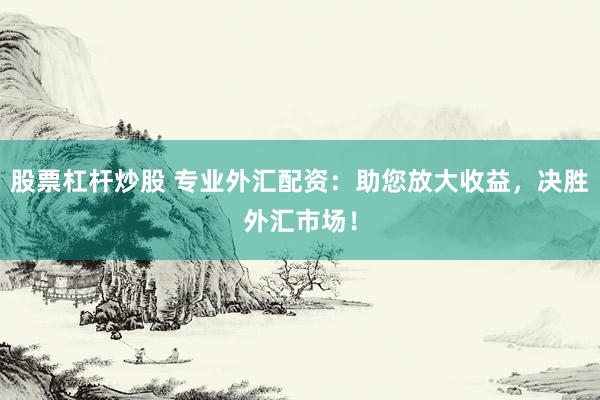 股票杠桿炒股 專業(yè)外匯配資：助您放大收益，決勝外匯市場！