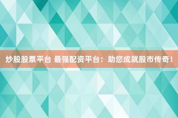 炒股股票平臺 最強配資平臺：助您成就股市傳奇！
