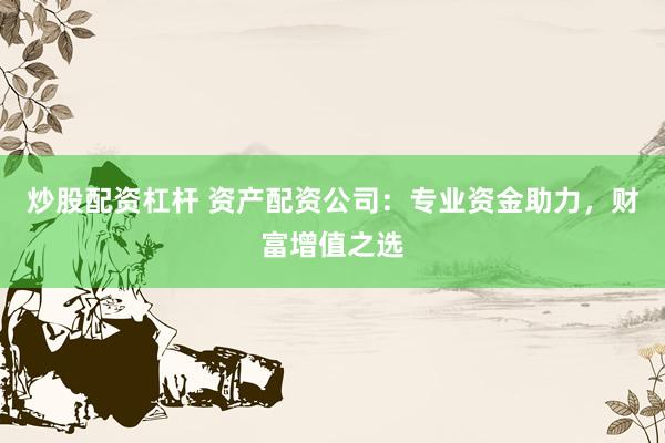 炒股配資杠桿 資產(chǎn)配資公司：專業(yè)資金助力，財(cái)富增值之選