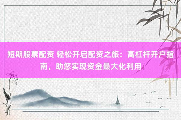 短期股票配資 輕松開(kāi)啟配資之旅：高杠桿開(kāi)戶指南，助您實(shí)現(xiàn)資金最大化利用