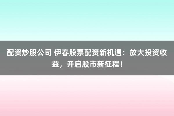配資炒股公司 伊春股票配資新機遇：放大投資收益，開啟股市新征程！