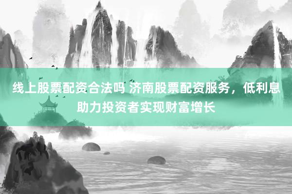 線上股票配資合法嗎 濟南股票配資服務(wù)，低利息助力投資者實現(xiàn)財富增長